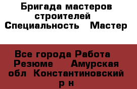 Бригада мастеров строителей › Специальность ­ Мастер - Все города Работа » Резюме   . Амурская обл.,Константиновский р-н